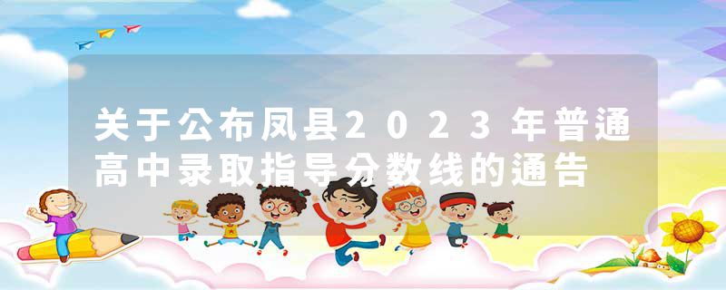 关于公布凤县2023年普通高中录取指导分数线的通告