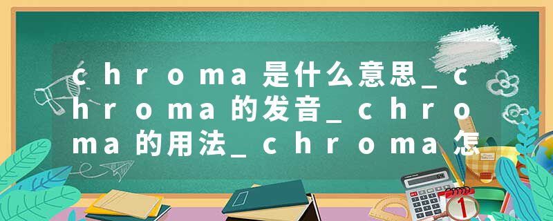 chroma是什么意思_chroma的发音_chroma的用法_chroma怎么记_chroma翻译