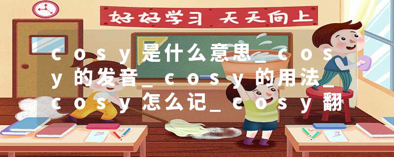 cosy是什么意思_cosy的发音_cosy的用法_cosy怎么记_cosy翻译