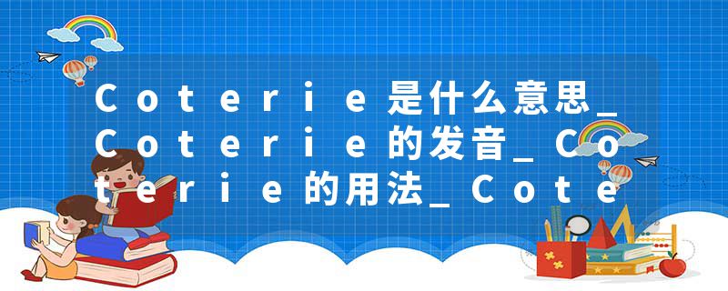 Coterie是什么意思_Coterie的发音_Coterie的用法_Coterie怎么记_Coterie翻译