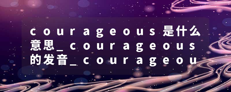 courageous是什么意思_courageous的发音_courageous的用法_courageous怎么记_courageous翻译