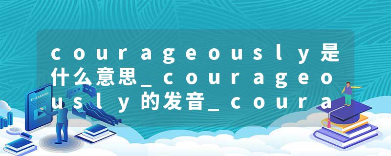 courageously是什么意思_courageously的发音_courageously的用法_courageously怎么记_courageously翻译
