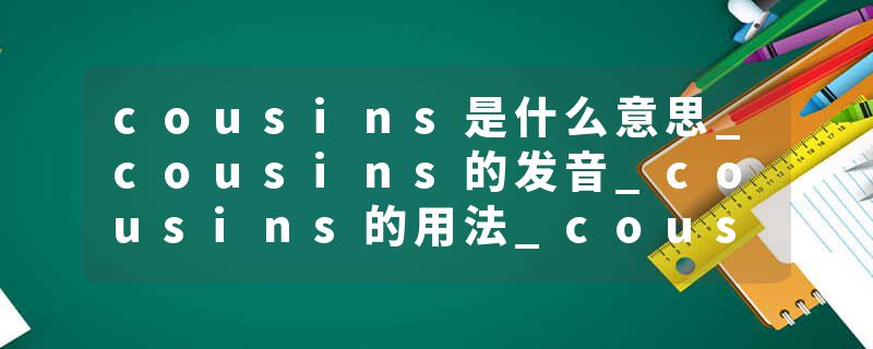 cousins是什么意思_cousins的发音_cousins的用法_cousins怎么记_cousins翻译