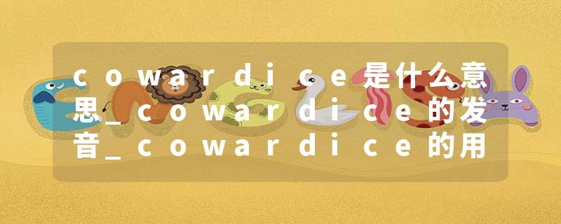 cowardice是什么意思_cowardice的发音_cowardice的用法_cowardice怎么记_cowardice翻译