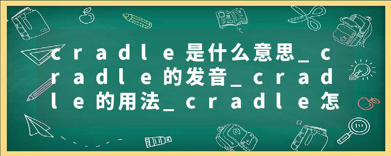 cradle是什么意思_cradle的发音_cradle的用法_cradle怎么记_cradle翻译