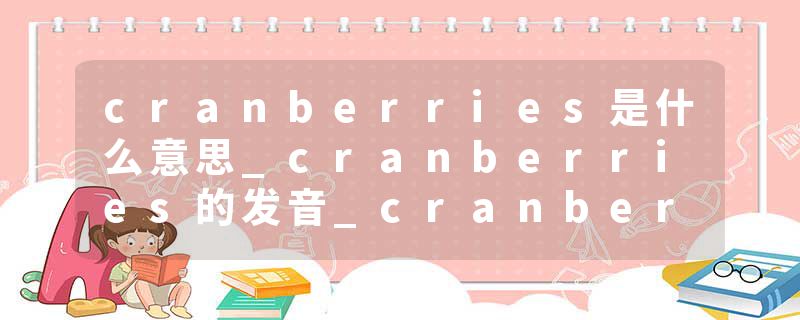 cranberries是什么意思_cranberries的发音_cranberries的用法_cranberries怎么记_cranberries翻译