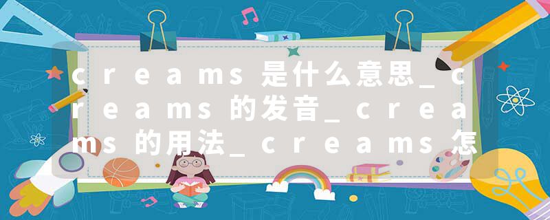 creams是什么意思_creams的发音_creams的用法_creams怎么记_creams翻译