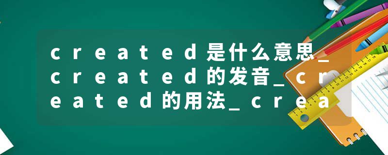 created是什么意思_created的发音_created的用法_created怎么记_created翻译