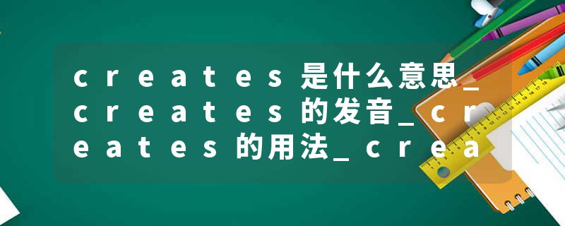 creates是什么意思_creates的发音_creates的用法_creates怎么记_creates翻译