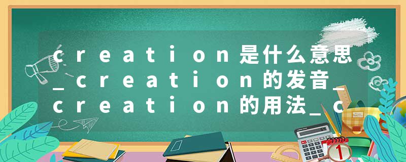 creation是什么意思_creation的发音_creation的用法_creation怎么记_creation翻译