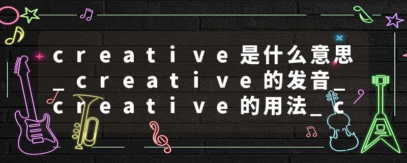 creative是什么意思_creative的发音_creative的用法_creative怎么记_creative翻译