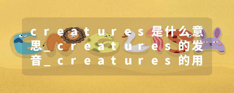 creatures是什么意思_creatures的发音_creatures的用法_creatures怎么记_creatures翻译