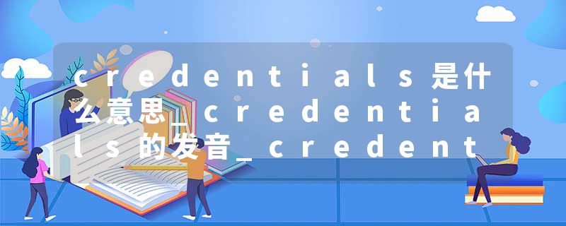 credentials是什么意思_credentials的发音_credentials的用法_credentials怎么记_credentials翻译