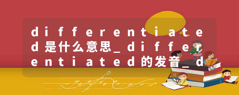 differentiated是什么意思_differentiated的发音_differentiated的用法_differentiated怎么记_differentiated翻译