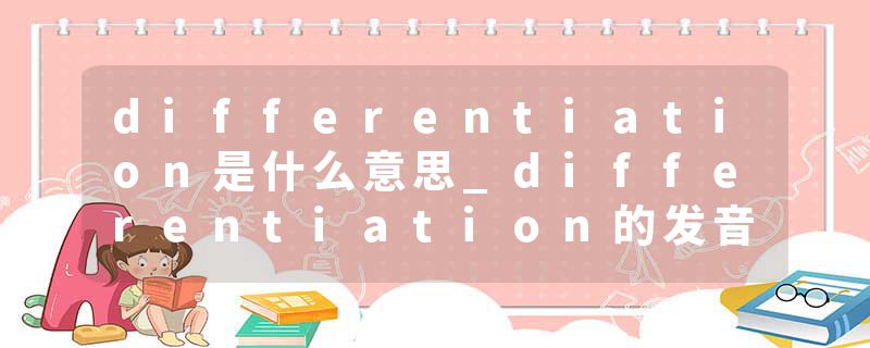 differentiation是什么意思_differentiation的发音_differentiation的用法_differentiation怎么记_differentiation翻译