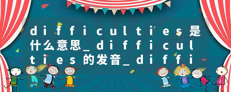difficulties是什么意思_difficulties的发音_difficulties的用法_difficulties怎么记_difficulties翻译