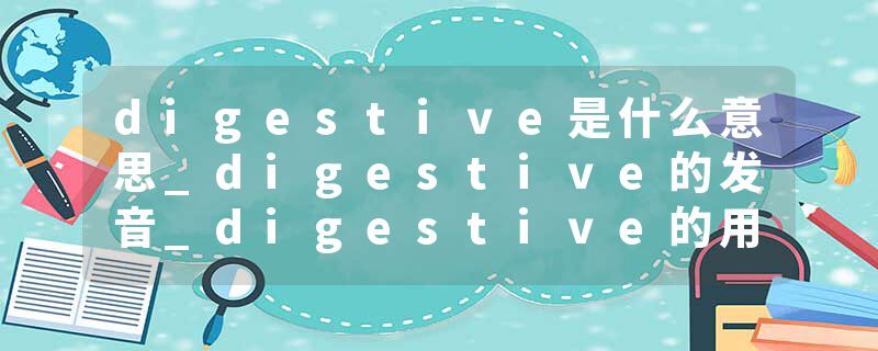 digestive是什么意思_digestive的发音_digestive的用法_digestive怎么记_digestive翻译