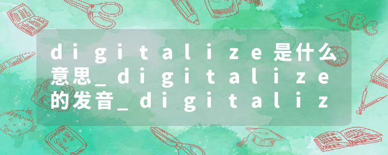 digitalize是什么意思_digitalize的发音_digitalize的用法_digitalize怎么记_digitalize翻译