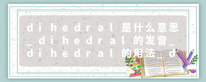 dihedral是什么意思_dihedral的发音_dihedral的用法_dihedral怎么记_dihedral翻译