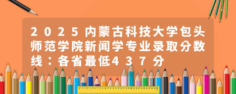 2025内蒙古科技大学包头师范学院新闻学专业录取分数线：各省最低437分