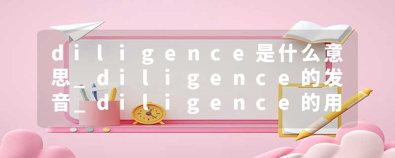 diligence是什么意思_diligence的发音_diligence的用法_diligence怎么记_diligence翻译