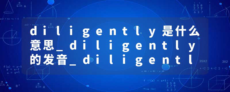 diligently是什么意思_diligently的发音_diligently的用法_diligently怎么记_diligently翻译