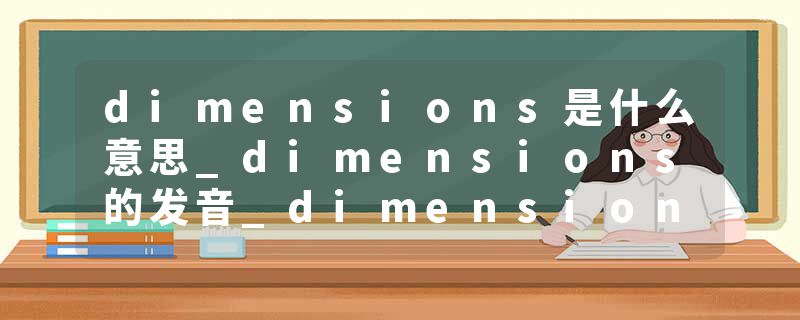 dimensions是什么意思_dimensions的发音_dimensions的用法_dimensions怎么记_dimensions翻译