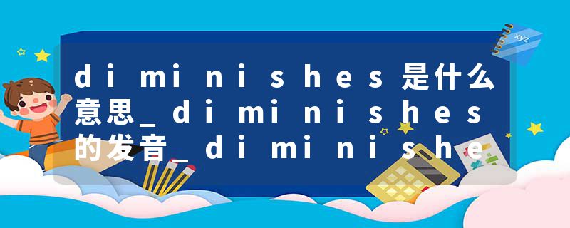 diminishes是什么意思_diminishes的发音_diminishes的用法_diminishes怎么记_diminishes翻译