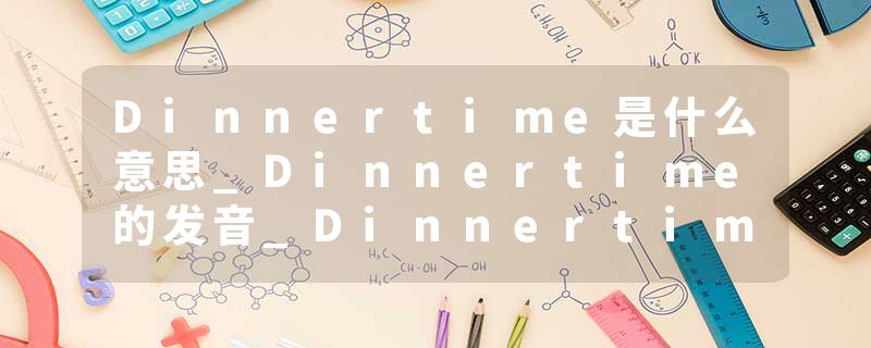 Dinnertime是什么意思_Dinnertime的发音_Dinnertime的用法_Dinnertime怎么记_Dinnertime翻译