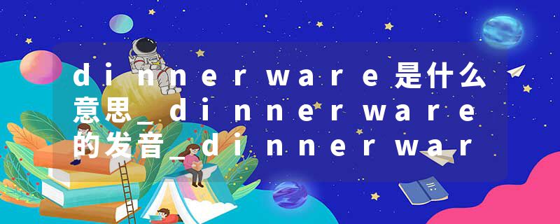 dinnerware是什么意思_dinnerware的发音_dinnerware的用法_dinnerware怎么记_dinnerware翻译