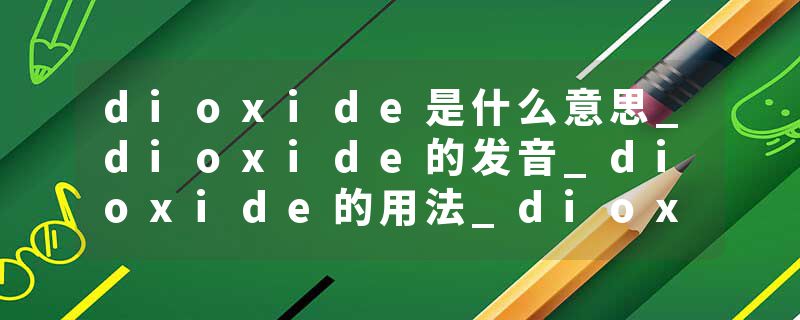 dioxide是什么意思_dioxide的发音_dioxide的用法_dioxide怎么记_dioxide翻译