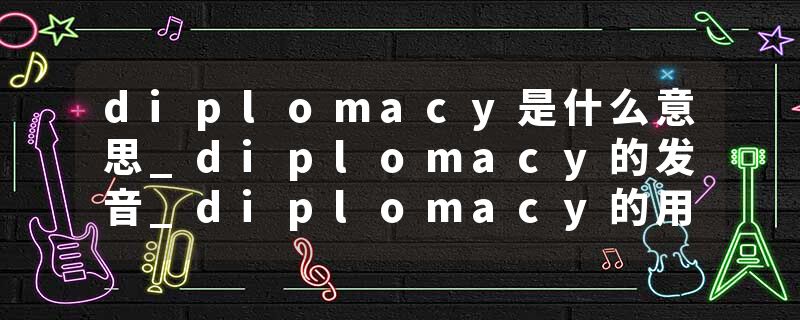 diplomacy是什么意思_diplomacy的发音_diplomacy的用法_diplomacy怎么记_diplomacy翻译