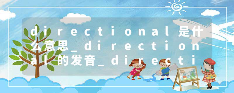 directional是什么意思_directional的发音_directional的用法_directional怎么记_directional翻译