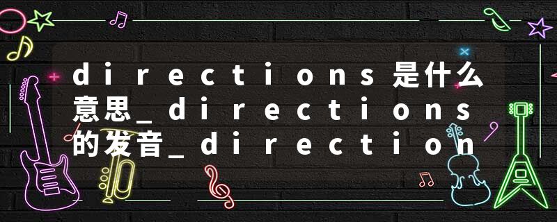 directions是什么意思_directions的发音_directions的用法_directions怎么记_directions翻译