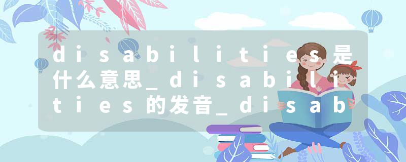 disabilities是什么意思_disabilities的发音_disabilities的用法_disabilities怎么记_disabilities翻译
