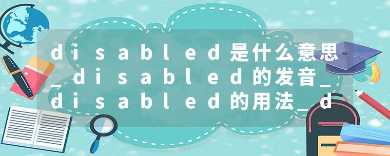disabled是什么意思_disabled的发音_disabled的用法_disabled怎么记_disabled翻译
