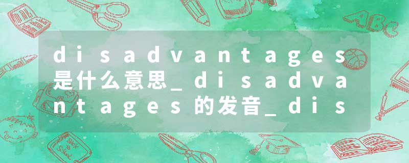 disadvantages是什么意思_disadvantages的发音_disadvantages的用法_disadvantages怎么记_disadvantages翻译