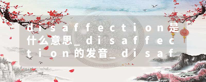 disaffection是什么意思_disaffection的发音_disaffection的用法_disaffection怎么记_disaffection翻译
