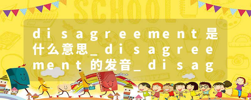 disagreement是什么意思_disagreement的发音_disagreement的用法_disagreement怎么记_disagreement翻译