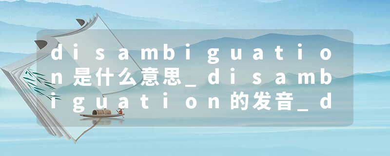 disambiguation是什么意思_disambiguation的发音_disambiguation的用法_disambiguation怎么记_disambiguation翻译