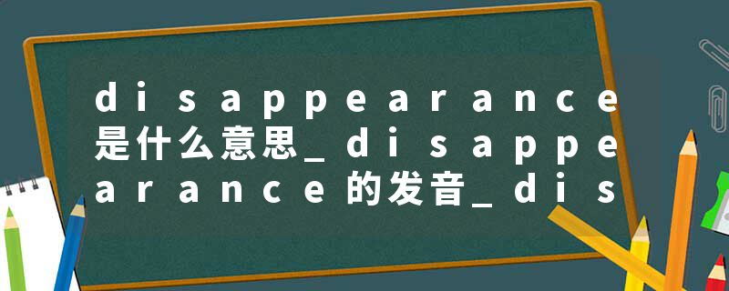 disappearance是什么意思_disappearance的发音_disappearance的用法_disappearance怎么记_disappearance翻译