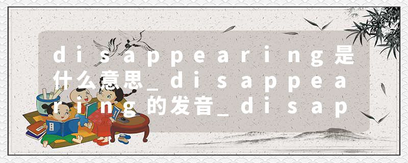 disappearing是什么意思_disappearing的发音_disappearing的用法_disappearing怎么记_disappearing翻译