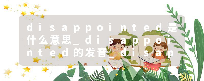 disappointed是什么意思_disappointed的发音_disappointed的用法_disappointed怎么记_disappointed翻译