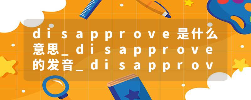 disapprove是什么意思_disapprove的发音_disapprove的用法_disapprove怎么记_disapprove翻译