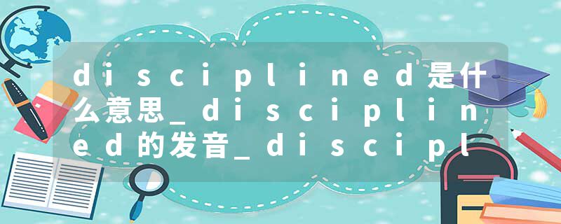 disciplined是什么意思_disciplined的发音_disciplined的用法_disciplined怎么记_disciplined翻译