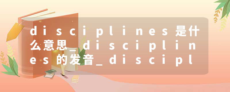 disciplines是什么意思_disciplines的发音_disciplines的用法_disciplines怎么记_disciplines翻译