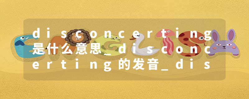 disconcerting是什么意思_disconcerting的发音_disconcerting的用法_disconcerting怎么记_disconcerting翻译