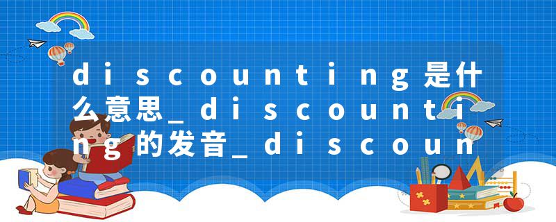 discounting是什么意思_discounting的发音_discounting的用法_discounting怎么记_discounting翻译
