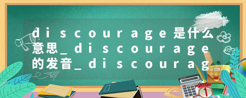 discourage是什么意思_discourage的发音_discourage的用法_discourage怎么记_discourage翻译