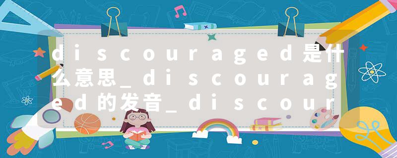 discouraged是什么意思_discouraged的发音_discouraged的用法_discouraged怎么记_discouraged翻译